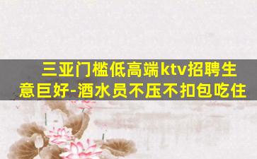 三亚门槛低高端ktv招聘生意巨好-酒水员不压不扣包吃住