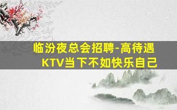 临汾夜总会招聘-高待遇KTV当下不如快乐自己